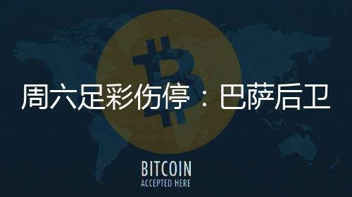 巴不来病多德停梅伤周六足彩卫孔伤停萨后赛