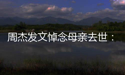 把妈悼念母亲妈送去世周杰走了我发文