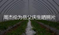 周杰伦为岳父庆生晒照片胖了不少 手捧杯子是奶茶吗