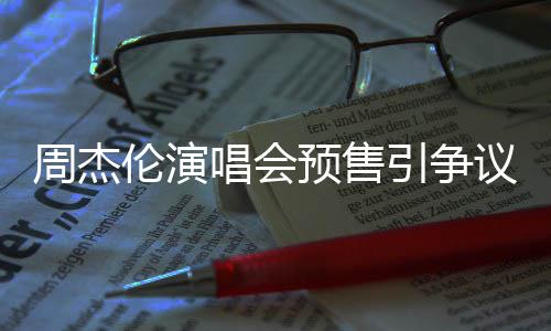 伦演过高小时续费票手周杰唱会预售引争议 预售后退