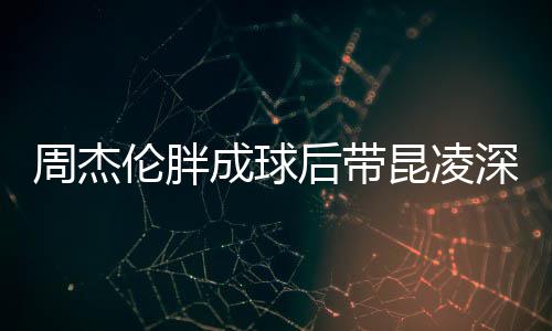 比耶打篮伦胖球 心情周杰昆凌成球深夜后带好