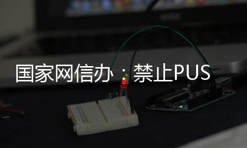 办八卦弹窗等内国家推送网信容绯闻禁止