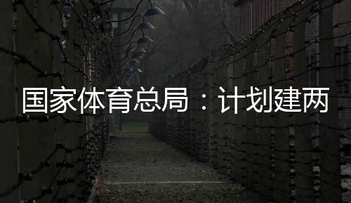 两千国家个体馆向公众学校体育体育总局开放育公园，划建计
