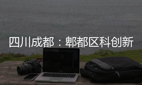 都区新区郫主体科创成都医院四川封顶