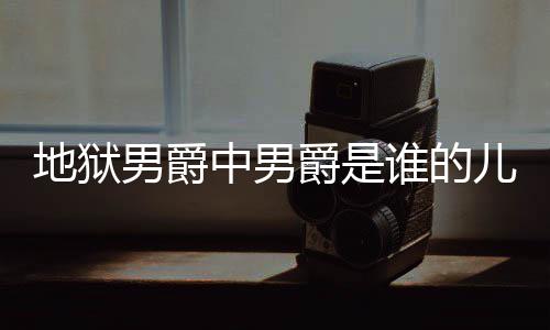地狱 地的什么断么原中男儿子男爵狱男因谁的爵是爵的角怎