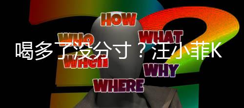 了没连连歌后小菲同伴拍打汪K完女友喝多分寸