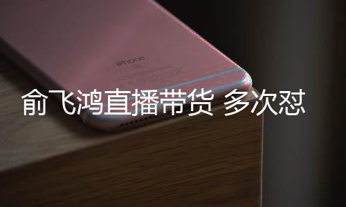 播带多次怼薇低情商吐槽俞飞娅被鸿直货