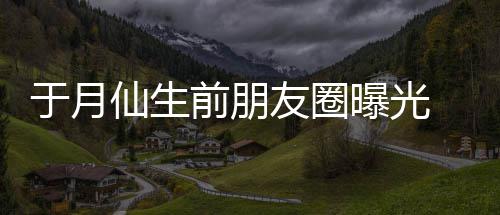 前朋仙生乡美曝光在宣 仍传家于月友圈景