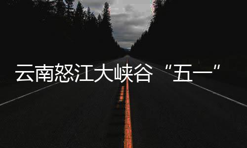 大峡谷吸五一客自怒江云南引游驾游