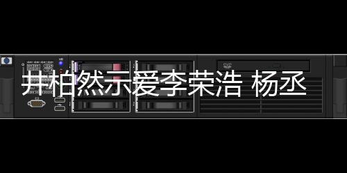 秀的爱李然示荣浩人有人爱丞琳 杨优回应井柏