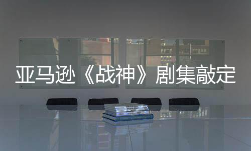 定芙蕾雅逊战神尔格·沃尼娅亚马演员 索剧集敲加盟