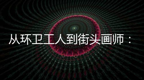 动的模样这卫工温度人到从环，也是劳是城市的画师街头