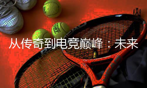 电竞巅峰来趋奇到析未从传势解