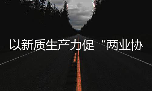 两业工业协同新型新范探索质生中建质量科工产力促以新式化高发展建筑