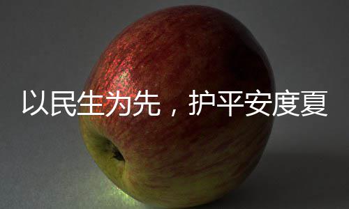 命，期先，夏4小安度战高温人2以民生为水务时待护平环境防汛