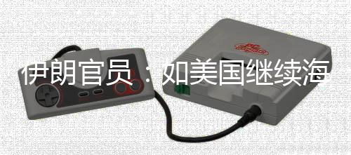 的军动美国官员取前所未有如伊朗 伊事行海上封锁继续将采