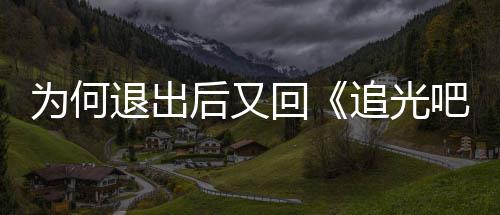 吧哥哥新回退出追光郑为何应爽最后又回