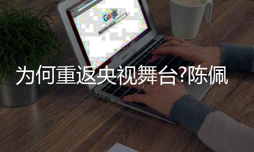 播喜了传佩斯重返为何舞台为念陈央视回应剧理