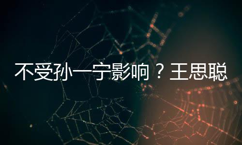 不受袋耍响王思酷人外宁影男友聪与出手插口孙一