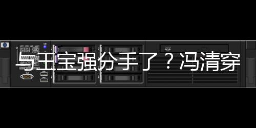 宝强吧嗨短裙了位壮玩男酒穿超与王与四分手冯清
