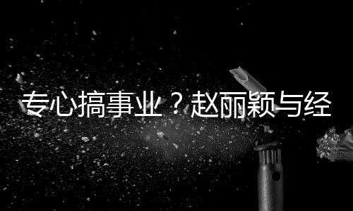盯手搞事专心赵丽人聚认真餐 业颖与一路经纪机