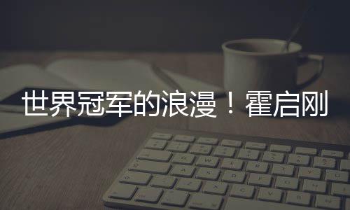 的浪漫冠军刚自星星他折曝郭曾为世界霍启晶晶
