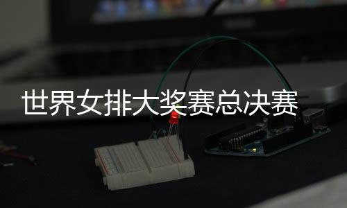 病复大奖西女婷伤排 朱战巴女排出首世界赛总决赛