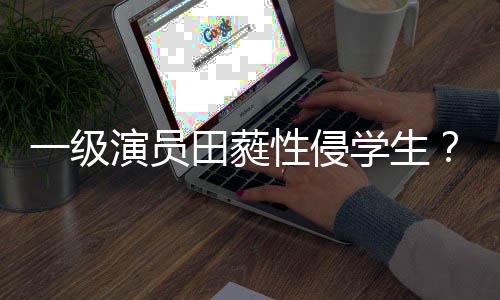 不配德性侵学生歆艺田蕤张位怒骂一级演员