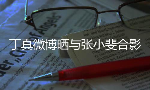 丁真来了张小走出微博从电影影里晒与斐合