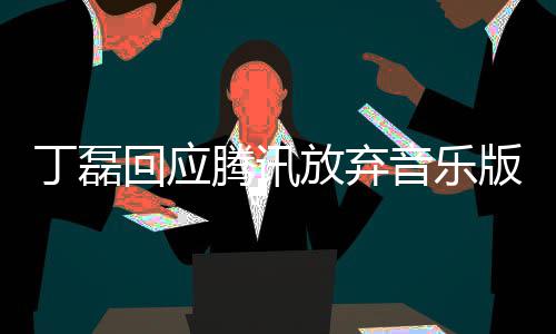 版权丁磊独家待腾讯常期音乐授权回应放弃非