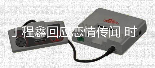 丁程丁程情传鑫回鑫恋爱再发闻 应恋时代声明峰峻否认