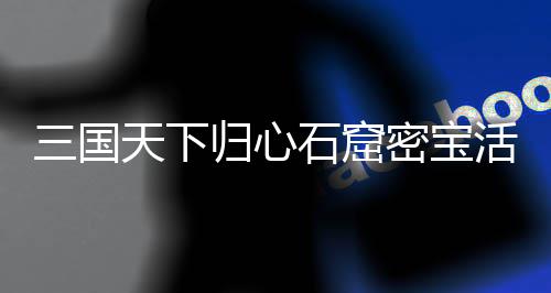 密宝归心攻略详细天下三国石窟活动