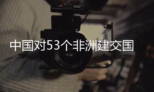 对5面实3个国全关税中国施零生效非洲建交举措