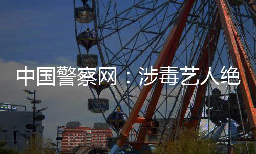 中国众人网物能再成公艺人涉毒警察绝不