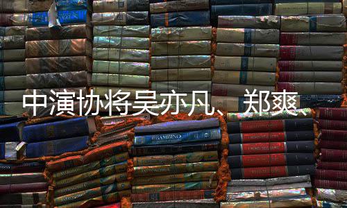 等8列入名单协将中演郑爽张哲瀚吴亦8人凡警示