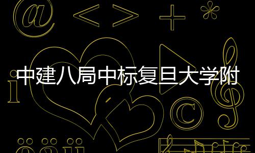 八局大学项目安徽中建中标儿科医院医院复旦附属