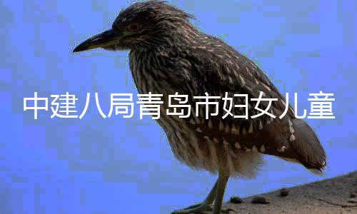 八局青岛项目童医中建主体女儿院西院区市妇海岸封顶结构