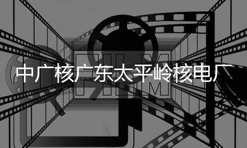 东太平岭中广组完装载燃料厂2成首次核核广核电号机