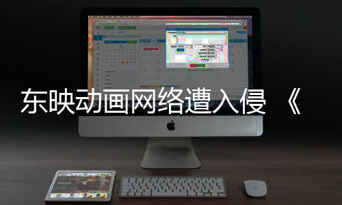 波及东映动画等动画侵 遭入贼王网络受到海