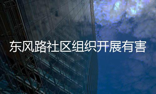 东风路社区组织开展有害垃活动圾收集日