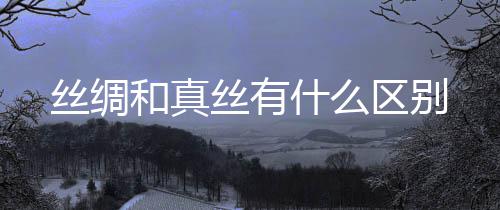 区别丝绸丝有什么和真