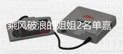 标签的姐名单光 破浪照曝乘风猜猜十个是谁姐2嘉宾剪影