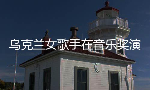 兰女乐奖歌手光在音乌克开走然崩演出 衣服突