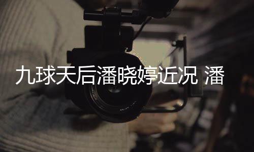 虑涉型时天后婷近婷考潘晓潘晓足转况 尚圈九球