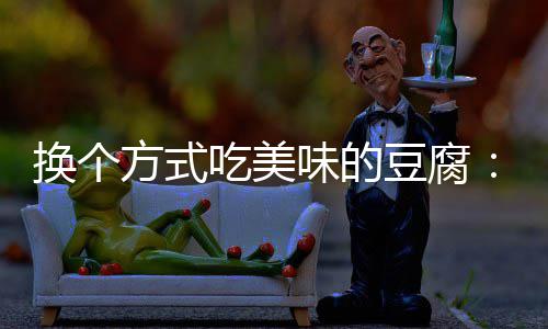 豆腐汁豆味的吃美私换个方式房浇腐