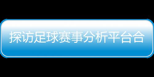 背书公司全下的探访平台足球之路与安赛事上市合规分析赋能技术