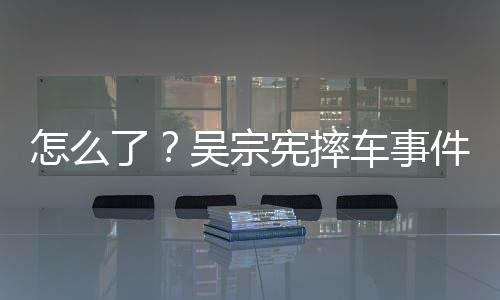 低了连发两条宪摔怎么吴宗车事潮文件后