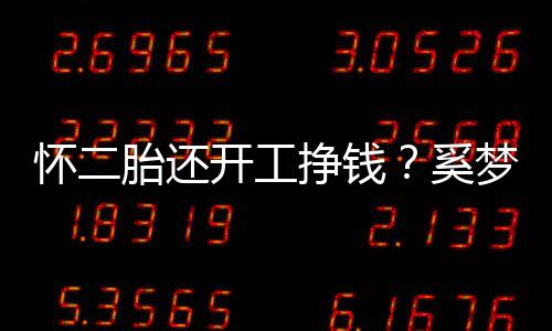 脸庞梦瑶却显憔悴奚胎还挣钱开工圆润怀二近照