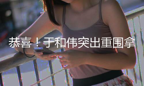 白玉帝兰视恭喜突出重围拿下于和伟