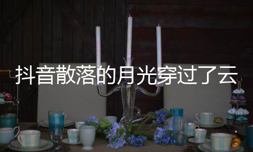 抖音的月底光穿过了歌 歌曲歌词者及云是演唱散落什么海